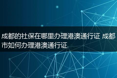 成都的社保在哪里办理港澳通行证 成都市如何办理港澳通行证