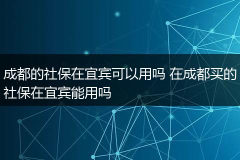 成都的社保在宜宾可以用吗 在成都买的社保在宜宾能用吗