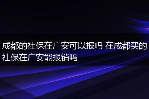 成都的社保在广安可以报吗 在成都买的社保在广安能报销吗