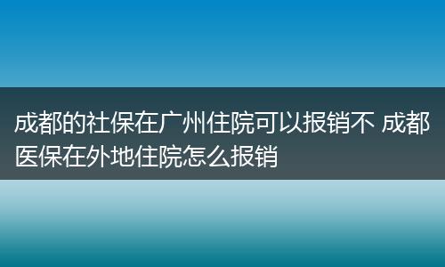 成都的社保在广州住院可以报销不 成都医保在外地住院怎么报销