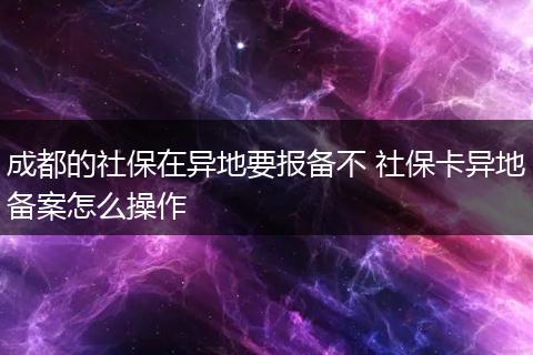 成都的社保在异地要报备不 社保卡异地备案怎么操作
