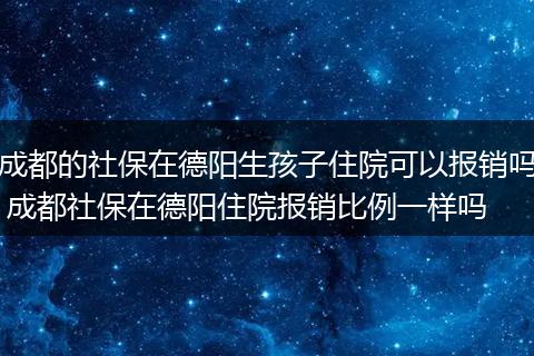 成都的社保在德阳生孩子住院可以报销吗 成都社保在德阳住院报销比例一样吗