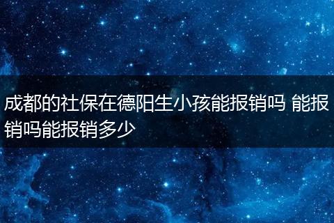 成都的社保在德阳生小孩能报销吗 能报销吗能报销多少