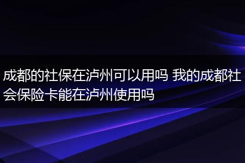 成都的社保在泸州可以用吗 我的成都社会保险卡能在泸州使用吗