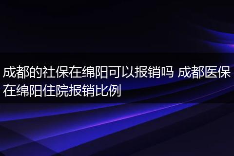 成都的社保在绵阳可以报销吗 成都医保在绵阳住院报销比例