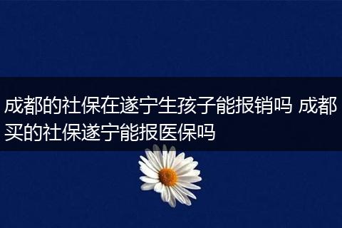 成都的社保在遂宁生孩子能报销吗 成都买的社保遂宁能报医保吗