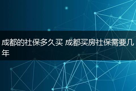 成都的社保多久买 成都买房社保需要几年