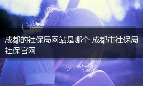 成都的社保局网站是哪个 成都市社保局社保官网