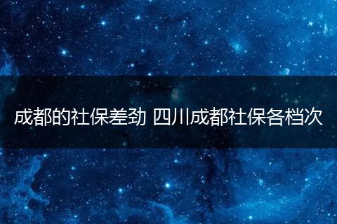 成都的社保差劲 四川成都社保各档次