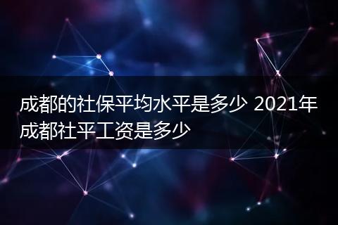 成都的社保平均水平是多少 2021年成都社平工资是多少