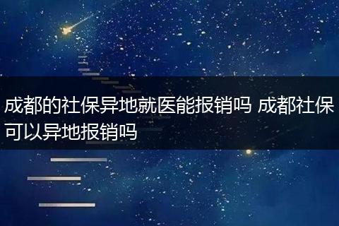成都的社保异地就医能报销吗 成都社保可以异地报销吗