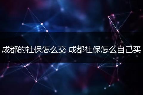 成都的社保怎么交 成都社保怎么自己买