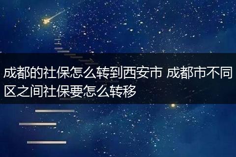 成都的社保怎么转到西安市 成都市不同区之间社保要怎么转移