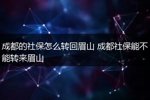 成都的社保怎么转回眉山 成都社保能不能转来眉山