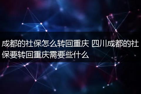 成都的社保怎么转回重庆 四川成都的社保要转回重庆需要些什么