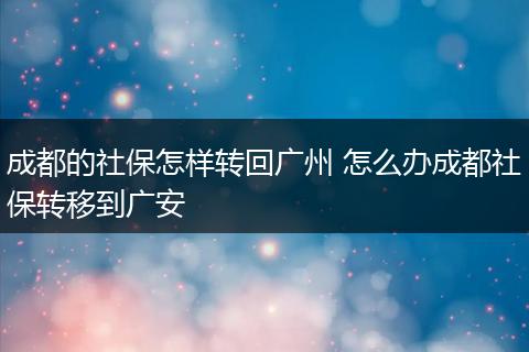成都的社保怎样转回广州 怎么办成都社保转移到广安