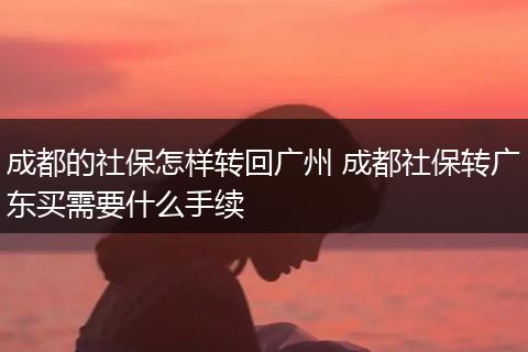 成都的社保怎样转回广州 成都社保转广东买需要什么手续