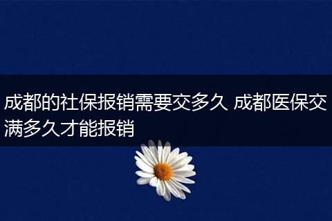 成都的社保报销需要交多久 成都医保交满多久才能报销