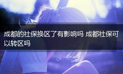 成都的社保换区了有影响吗 成都社保可以转区吗