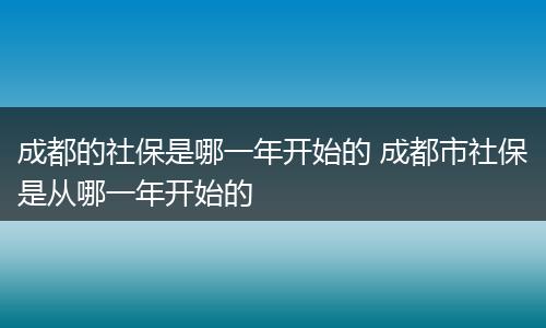 成都的社保是哪一年开始的 成都市社保是从哪一年开始的