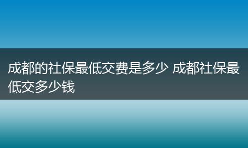 成都的社保最低交费是多少 成都社保最低交多少钱