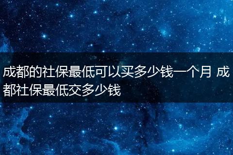 成都的社保最低可以买多少钱一个月 成都社保最低交多少钱