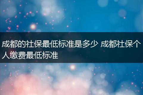 成都的社保最低标准是多少 成都社保个人缴费最低标准