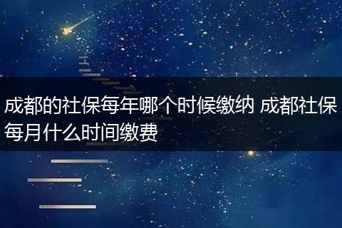 成都的社保每年哪个时候缴纳 成都社保每月什么时间缴费