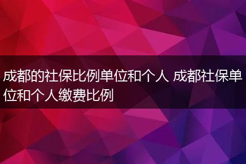 成都的社保比例单位和个人 成都社保单位和个人缴费比例