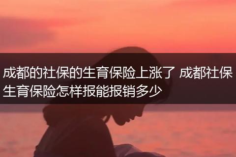 成都的社保的生育保险上涨了 成都社保生育保险怎样报能报销多少