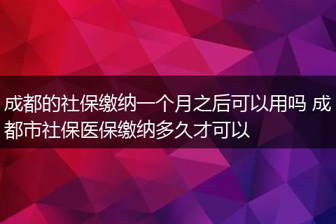 成都的社保缴纳一个月之后可以用吗 成都市社保医保缴纳多久才可以