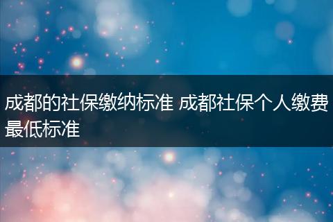 成都的社保缴纳标准 成都社保个人缴费最低标准
