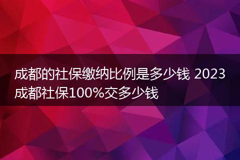 成都的社保缴纳比例是多少钱 2023成都社保100%交多少钱