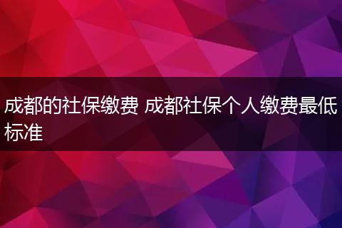 成都的社保缴费 成都社保个人缴费最低标准