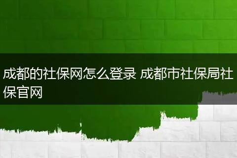 成都的社保网怎么登录 成都市社保局社保官网