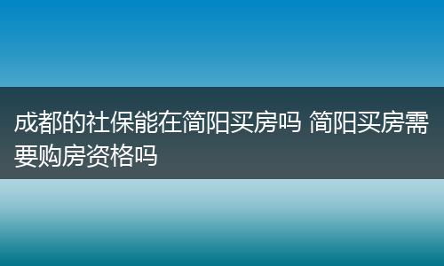 成都的社保能在简阳买房吗 简阳买房需要购房资格吗