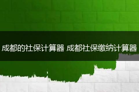 成都的社保计算器 成都社保缴纳计算器