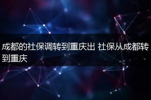 成都的社保调转到重庆出 社保从成都转到重庆