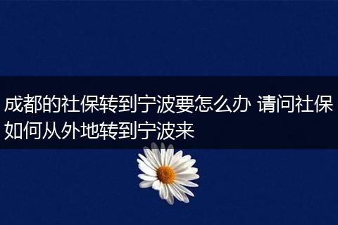成都的社保转到宁波要怎么办 请问社保如何从外地转到宁波来