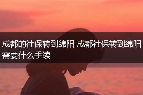 成都的社保转到绵阳 成都社保转到绵阳需要什么手续