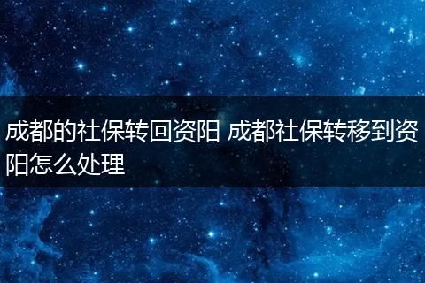 成都的社保转回资阳 成都社保转移到资阳怎么处理