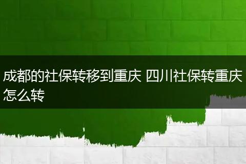 成都的社保转移到重庆 四川社保转重庆怎么转