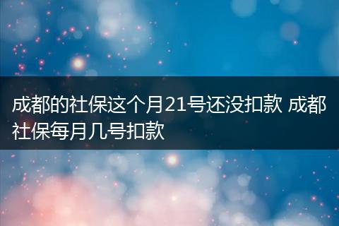 成都的社保这个月21号还没扣款 成都社保每月几号扣款