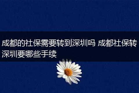成都的社保需要转到深圳吗 成都社保转深圳要哪些手续