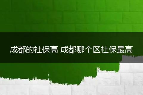成都的社保高 成都哪个区社保最高