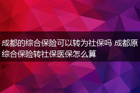 成都的综合保险可以转为社保吗 成都原综合保险转社保医保怎么算
