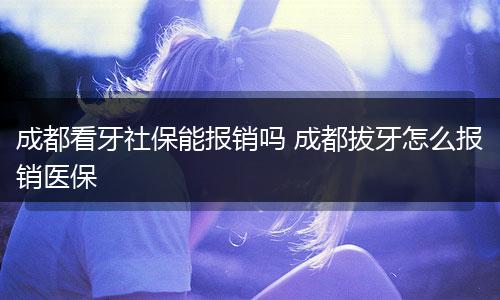 成都看牙社保能报销吗 成都拔牙怎么报销医保