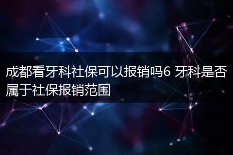 成都看牙科社保可以报销吗6 牙科是否属于社保报销范围