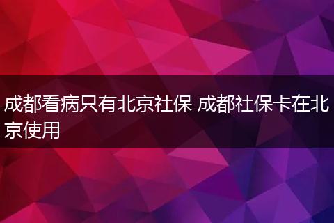 成都看病只有北京社保 成都社保卡在北京使用