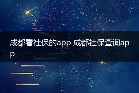 成都看社保的app 成都社保查询app